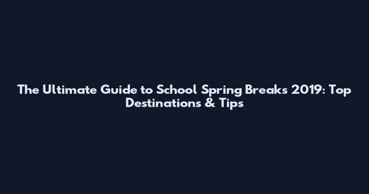 The Ultimate Guide to School Spring Breaks 2019: Top Destinations & Tips