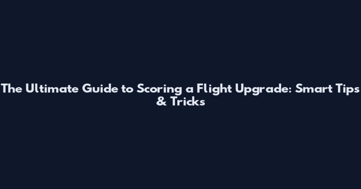 The Ultimate Guide to Scoring a Flight Upgrade: Smart Tips & Tricks