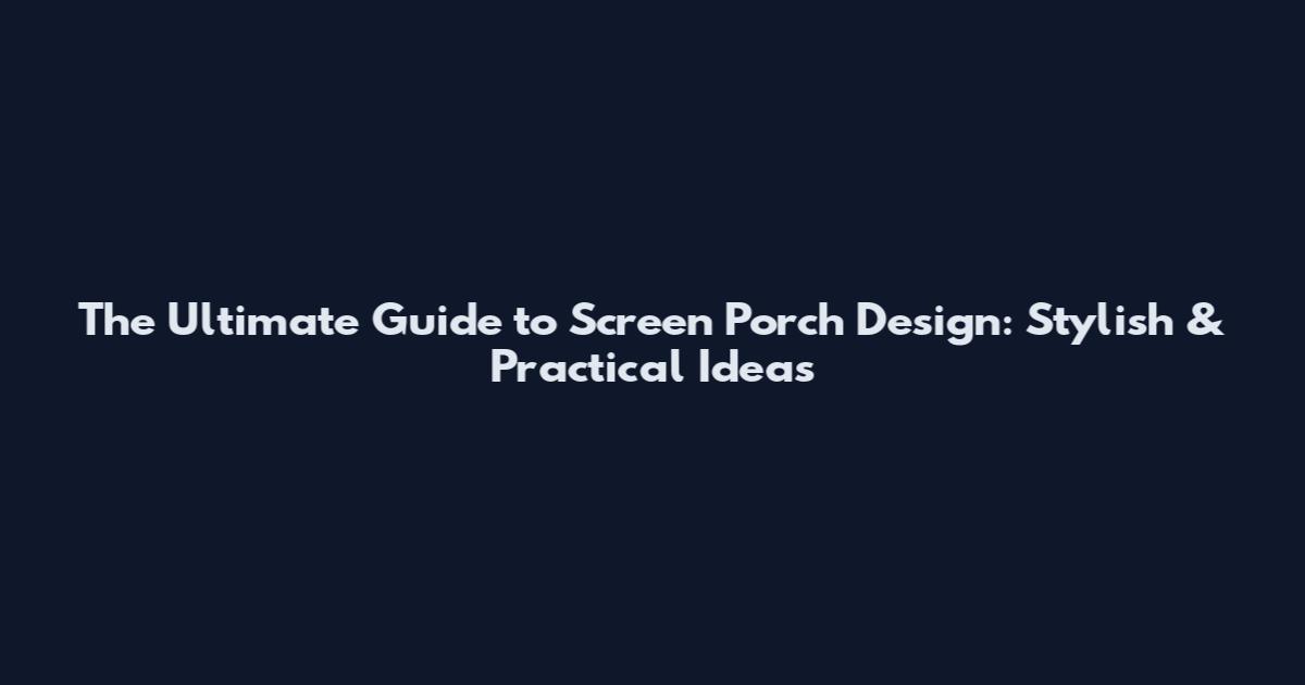 The Ultimate Guide to Screen Porch Design: Stylish & Practical Ideas
