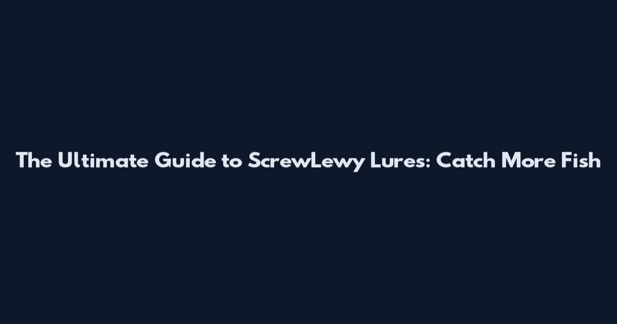The Ultimate Guide to ScrewLewy Lures: Catch More Fish