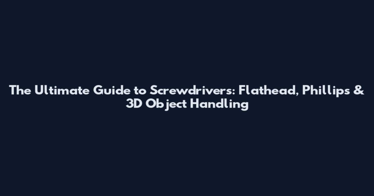 The Ultimate Guide to Screwdrivers: Flathead, Phillips & 3D Object Handling