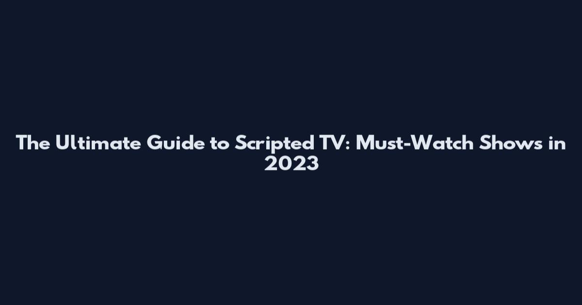 The Ultimate Guide to Scripted TV: Must-Watch Shows in 2023