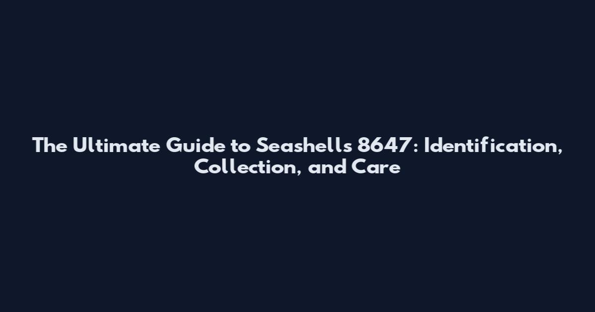 The Ultimate Guide to Seashells 8647: Identification, Collection, and Care