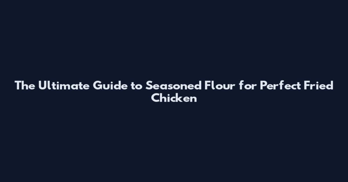 The Ultimate Guide to Seasoned Flour for Perfect Fried Chicken