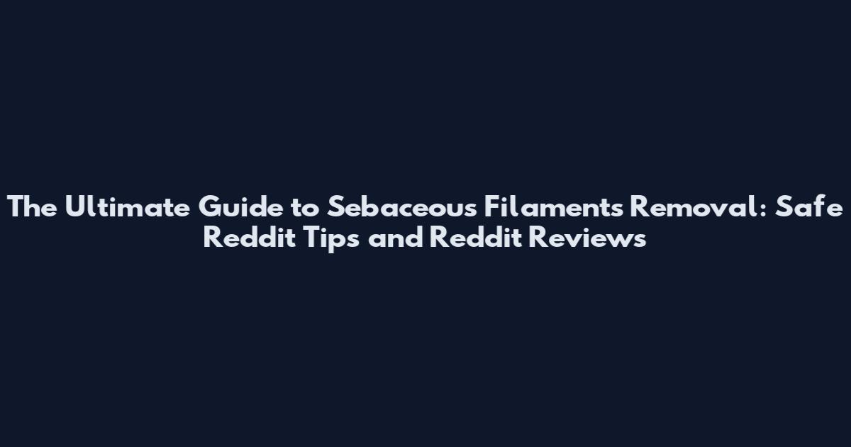 The Ultimate Guide to Sebaceous Filaments Removal: Safe Reddit Tips and Reddit Reviews