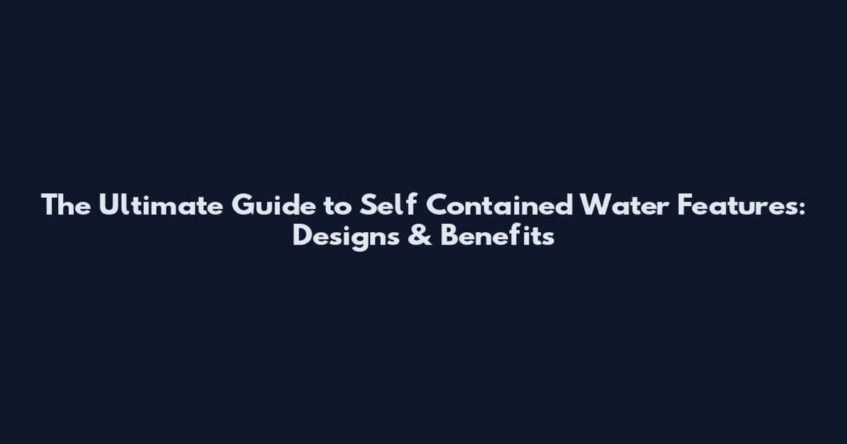The Ultimate Guide to Self Contained Water Features: Designs & Benefits