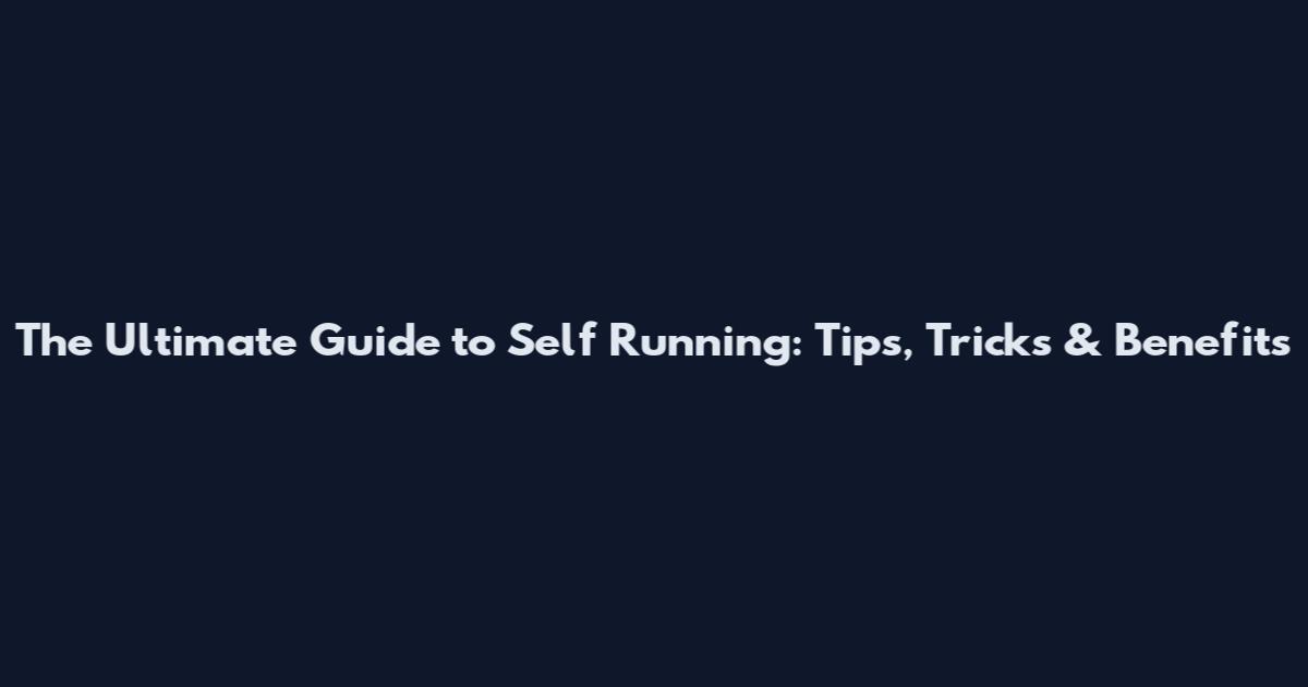 The Ultimate Guide to Self Running: Tips, Tricks & Benefits