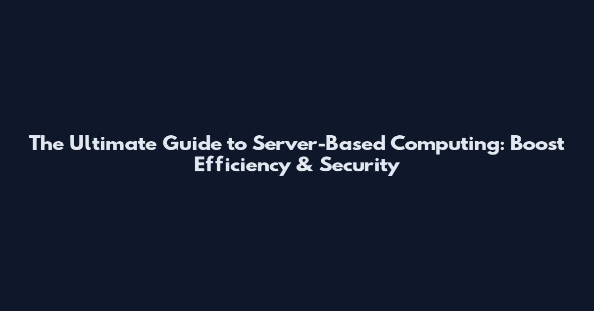 The Ultimate Guide to Server-Based Computing: Boost Efficiency & Security