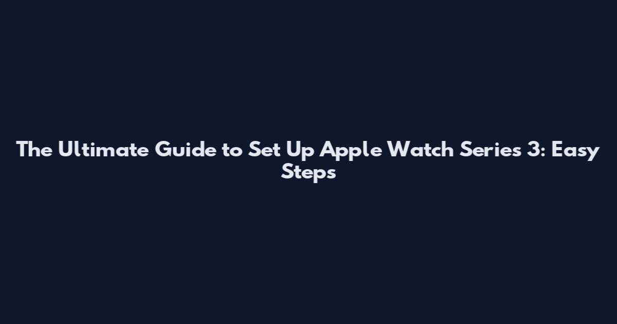 The Ultimate Guide to Set Up Apple Watch Series 3: Easy Steps