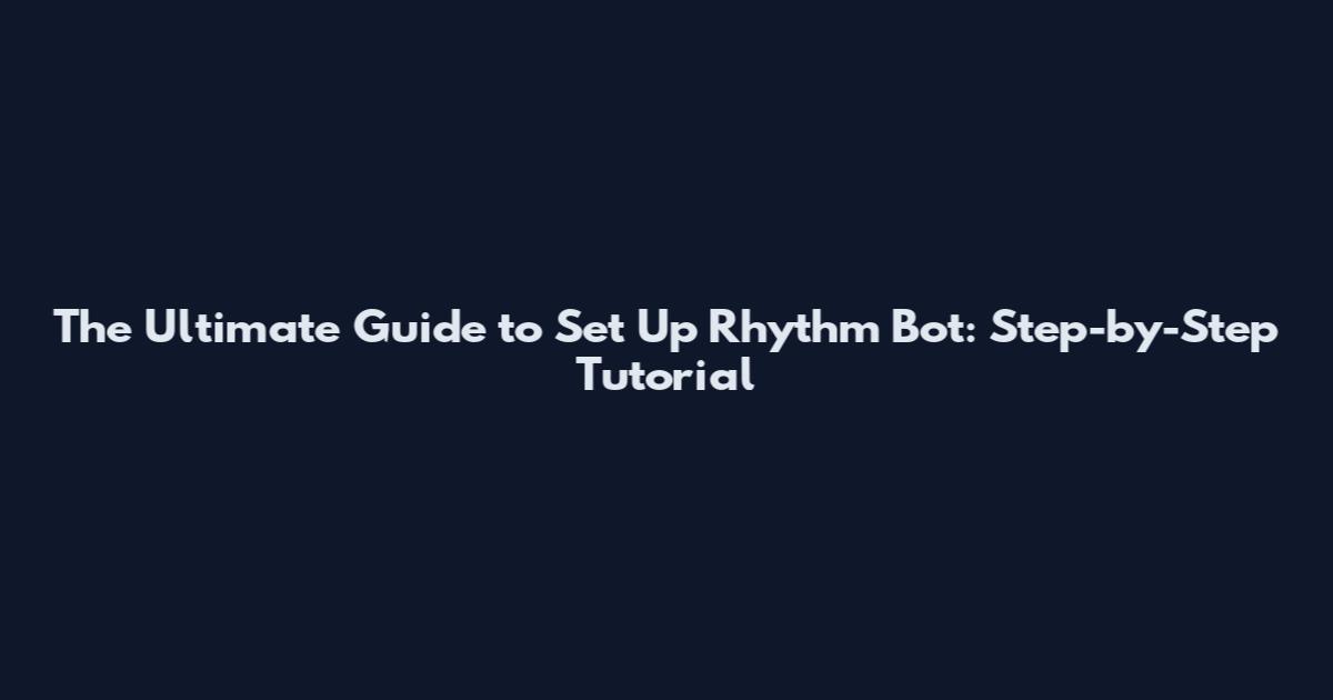 The Ultimate Guide to Set Up Rhythm Bot: Step-by-Step Tutorial