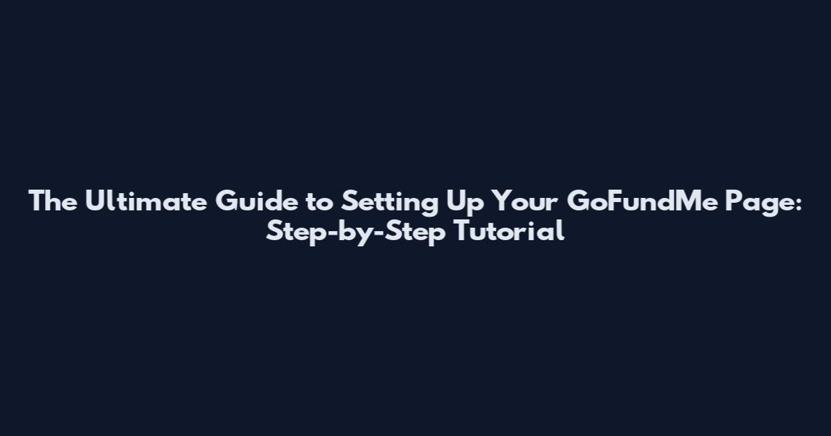 The Ultimate Guide to Setting Up Your GoFundMe Page: Step-by-Step Tutorial