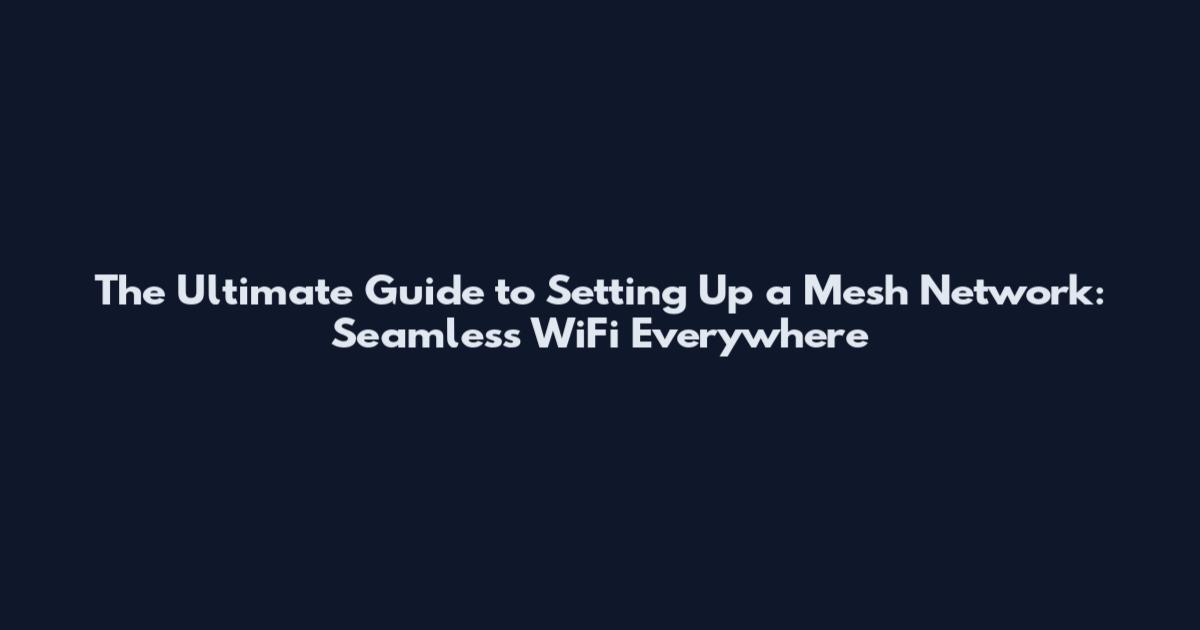 The Ultimate Guide to Setting Up a Mesh Network: Seamless WiFi Everywhere