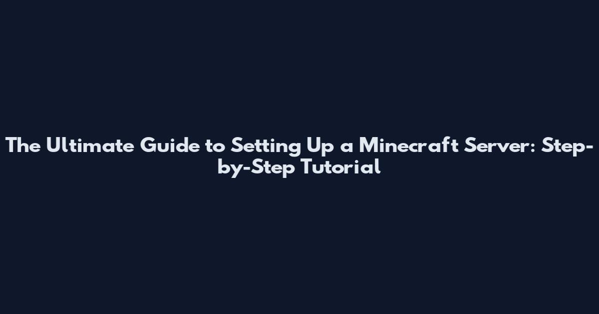 The Ultimate Guide to Setting Up a Minecraft Server: Step-by-Step Tutorial