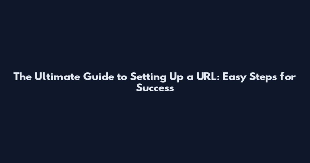 The Ultimate Guide to Setting Up a URL: Easy Steps for Success