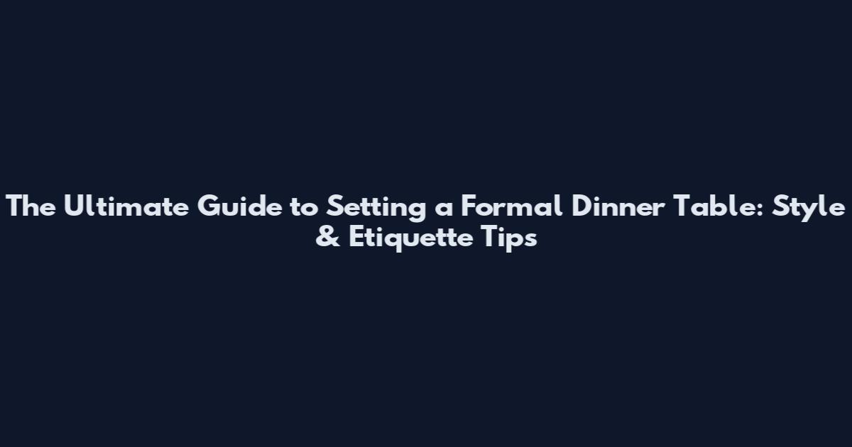 The Ultimate Guide to Setting a Formal Dinner Table: Style & Etiquette Tips