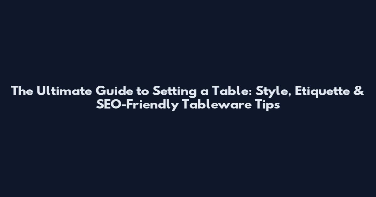 The Ultimate Guide to Setting a Table: Style, Etiquette & SEO-Friendly Tableware Tips