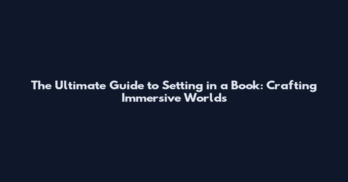 The Ultimate Guide to Setting in a Book: Crafting Immersive Worlds