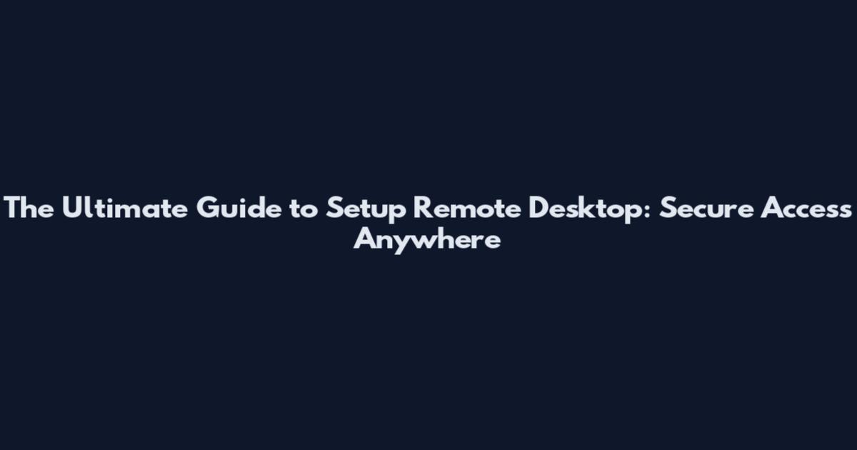 The Ultimate Guide to Setup Remote Desktop: Secure Access Anywhere