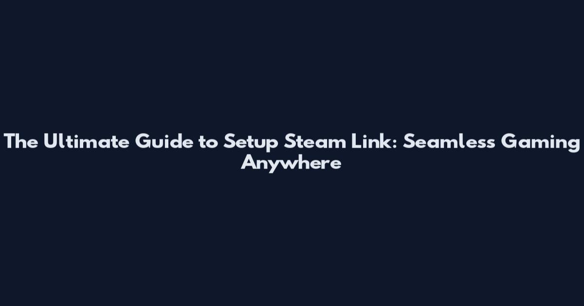 The Ultimate Guide to Setup Steam Link: Seamless Gaming Anywhere