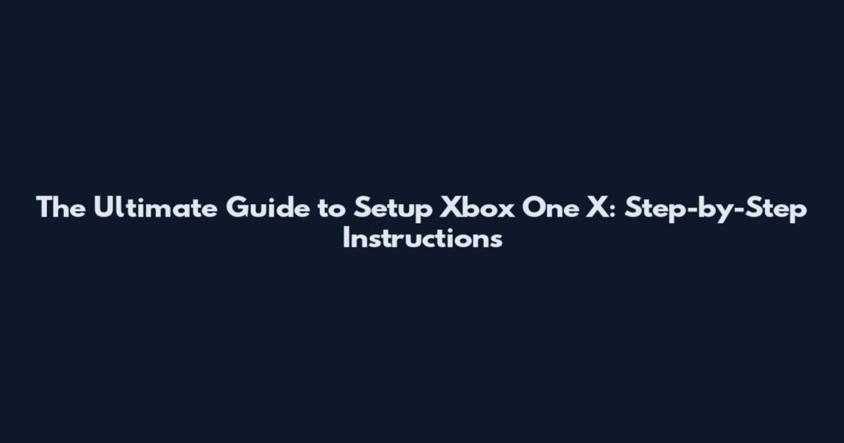 The Ultimate Guide to Setup Xbox One X: Step-by-Step Instructions