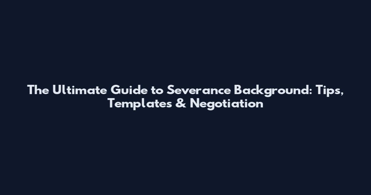 The Ultimate Guide to Severance Background: Tips, Templates & Negotiation