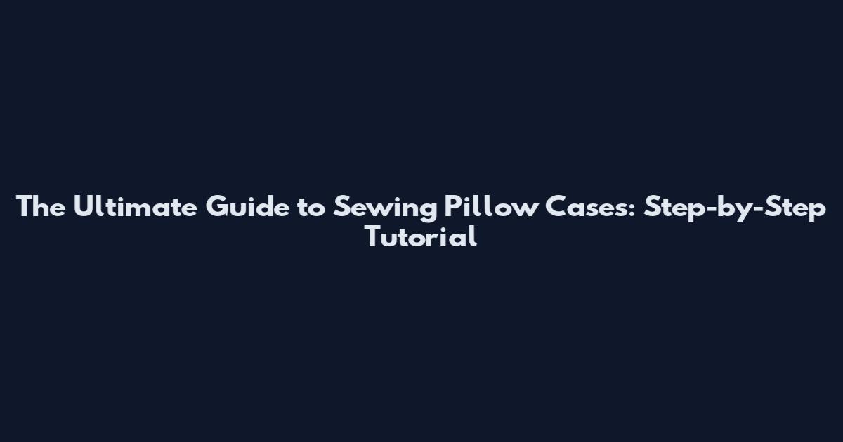 The Ultimate Guide to Sewing Pillow Cases: Step-by-Step Tutorial