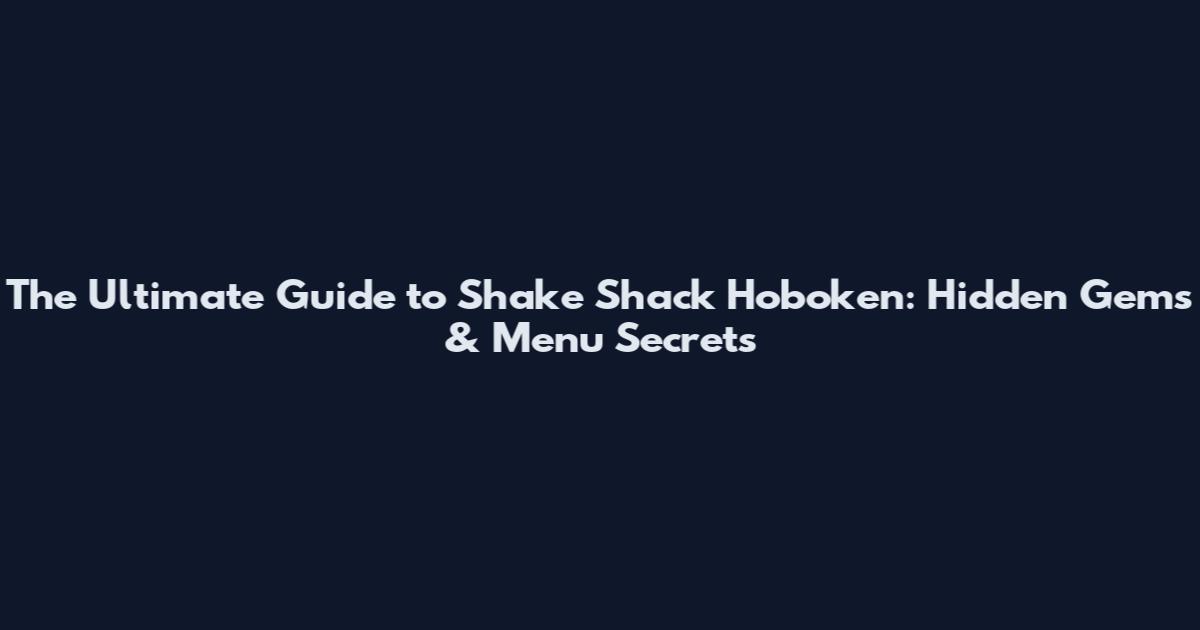 The Ultimate Guide to Shake Shack Hoboken: Hidden Gems & Menu Secrets