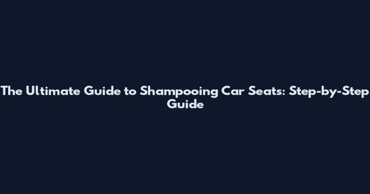 The Ultimate Guide to Shampooing Car Seats: Step-by-Step Guide