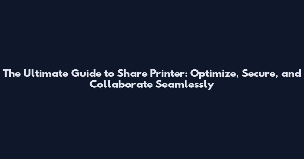 The Ultimate Guide to Share Printer: Optimize, Secure, and Collaborate Seamlessly