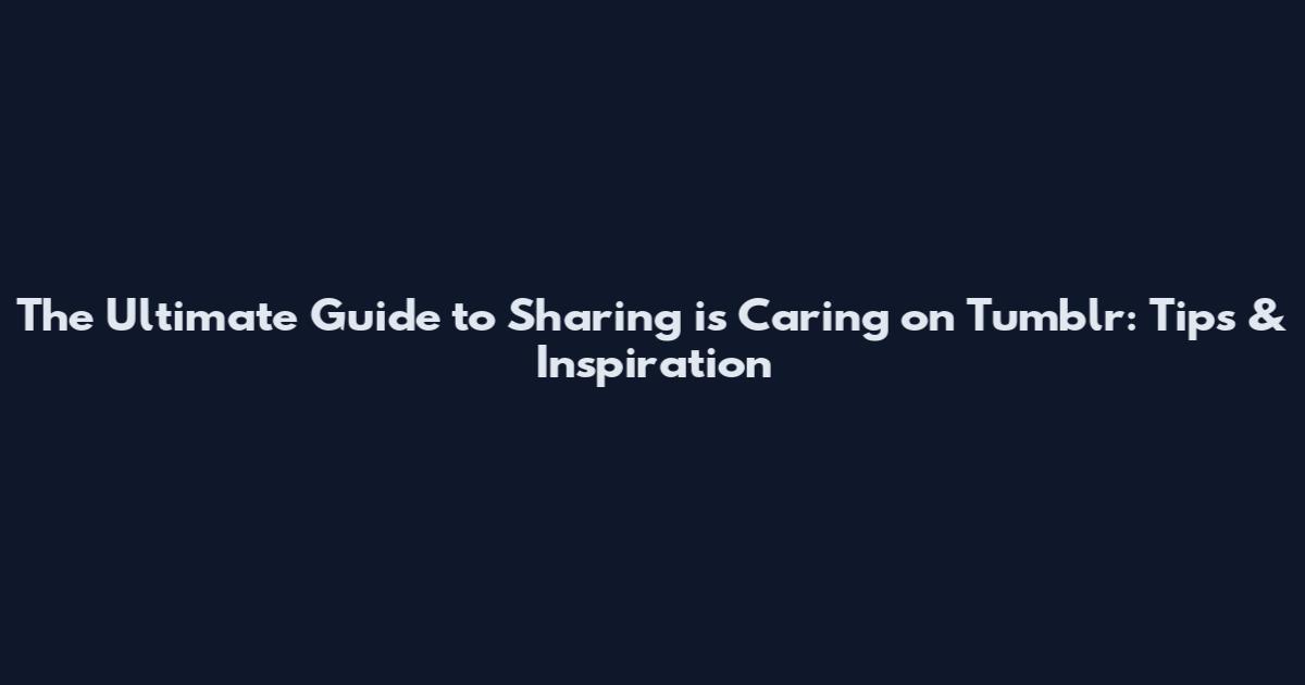 The Ultimate Guide to Sharing is Caring on Tumblr: Tips & Inspiration