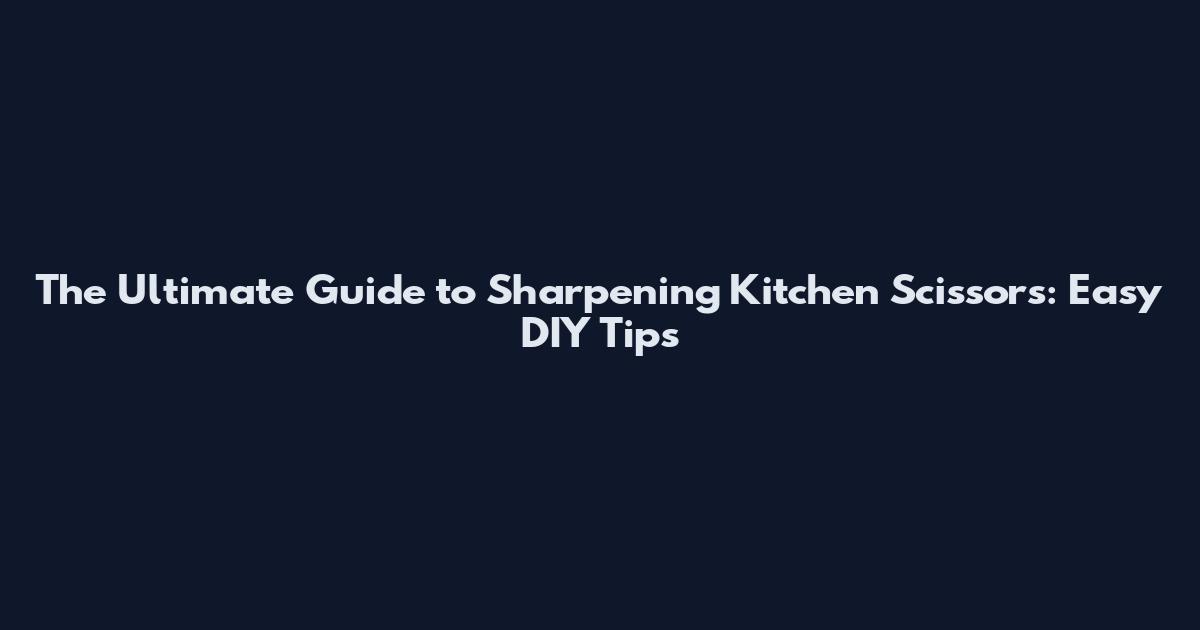 The Ultimate Guide to Sharpening Kitchen Scissors: Easy DIY Tips