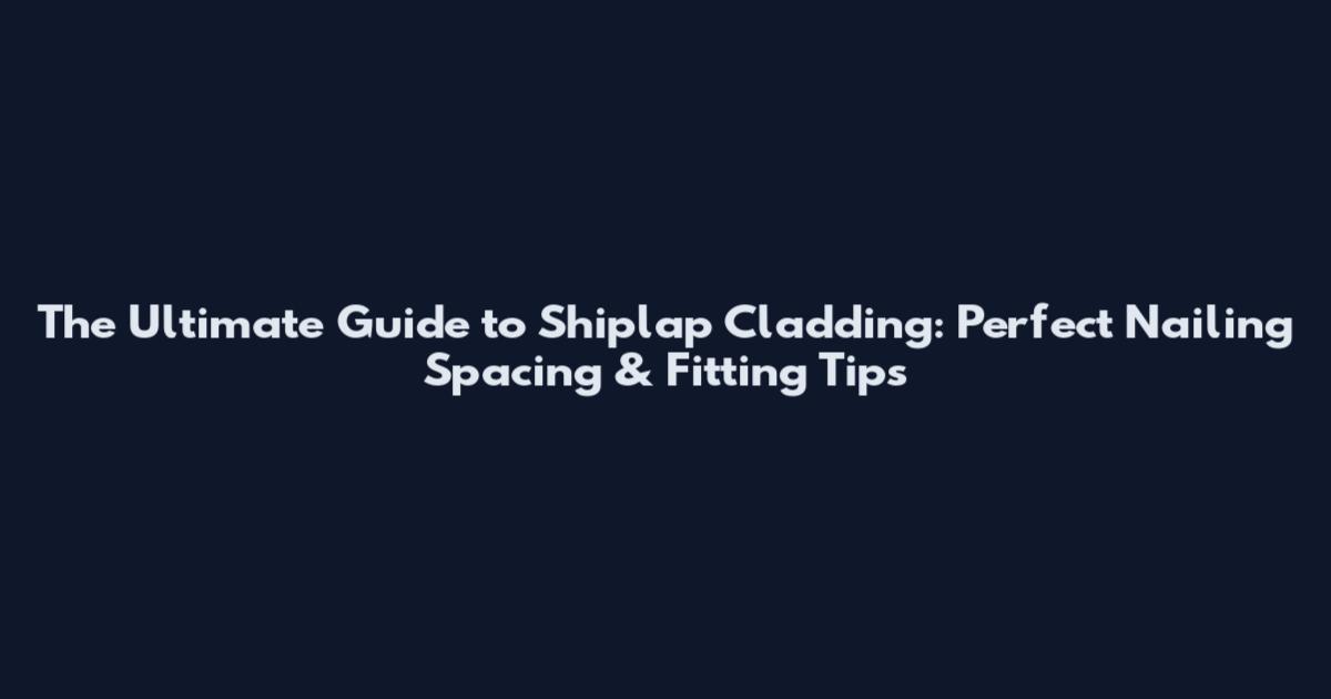 The Ultimate Guide to Shiplap Cladding: Perfect Nailing Spacing & Fitting Tips