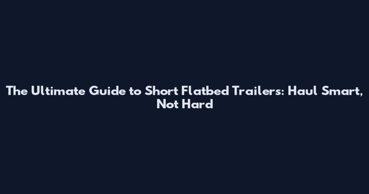 The Ultimate Guide to Short Flatbed Trailers: Haul Smart, Not Hard