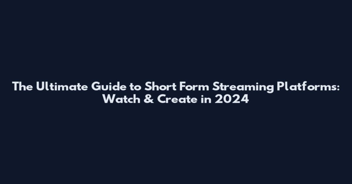 The Ultimate Guide to Short Form Streaming Platforms: Watch & Create in 2024