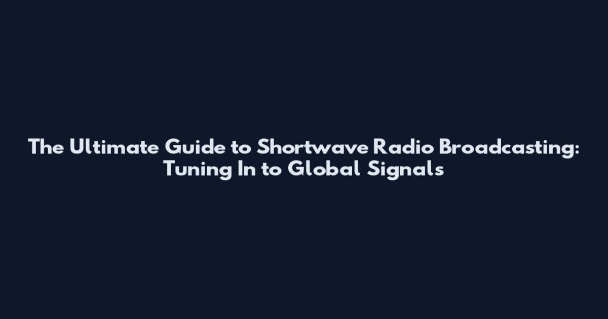 The Ultimate Guide to Shortwave Radio Broadcasting: Tuning In to Global Signals
