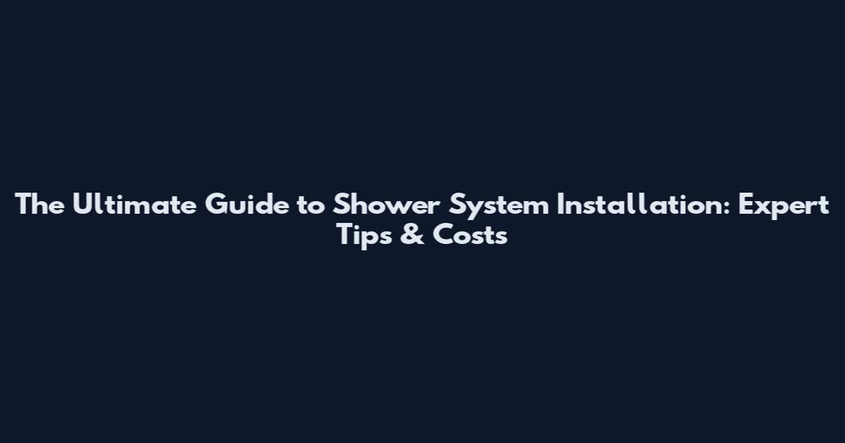 The Ultimate Guide to Shower System Installation: Expert Tips & Costs