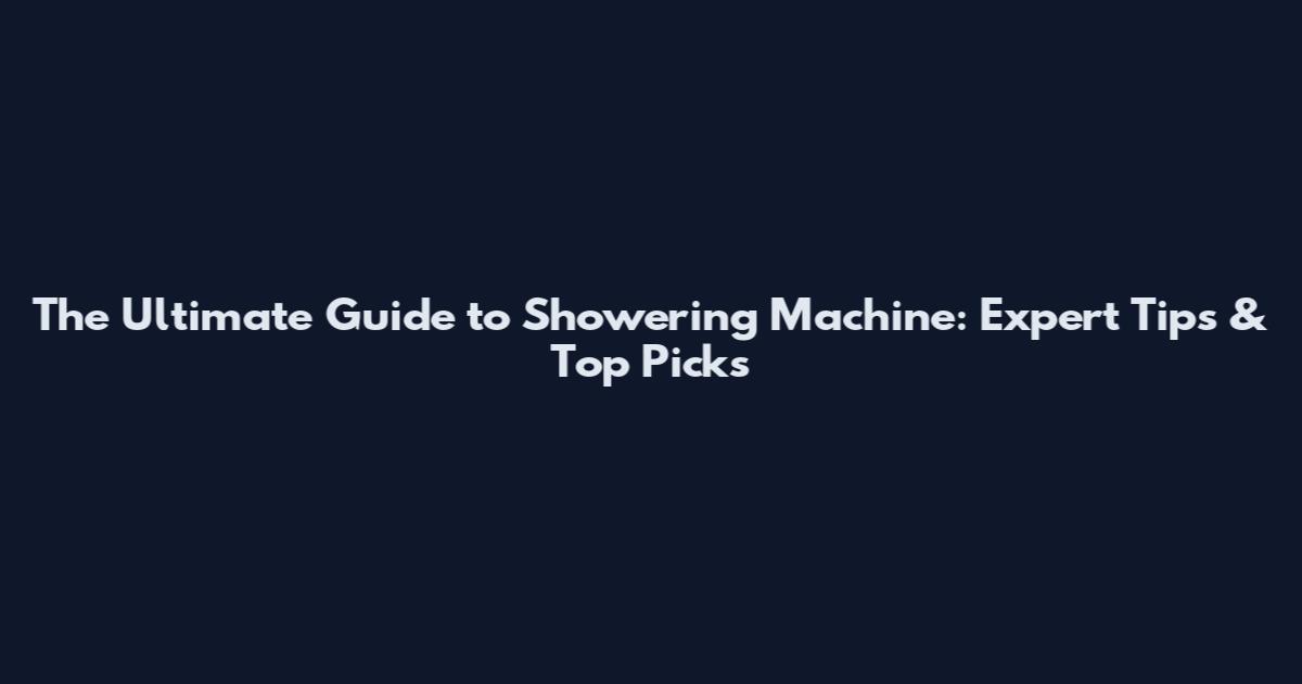 The Ultimate Guide to Showering Machine: Expert Tips & Top Picks
