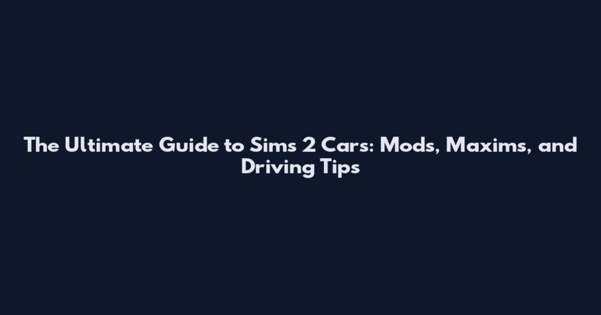 The Ultimate Guide to Sims 2 Cars: Mods, Maxims, and Driving Tips