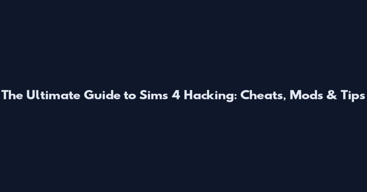 The Ultimate Guide to Sims 4 Hacking: Cheats, Mods & Tips