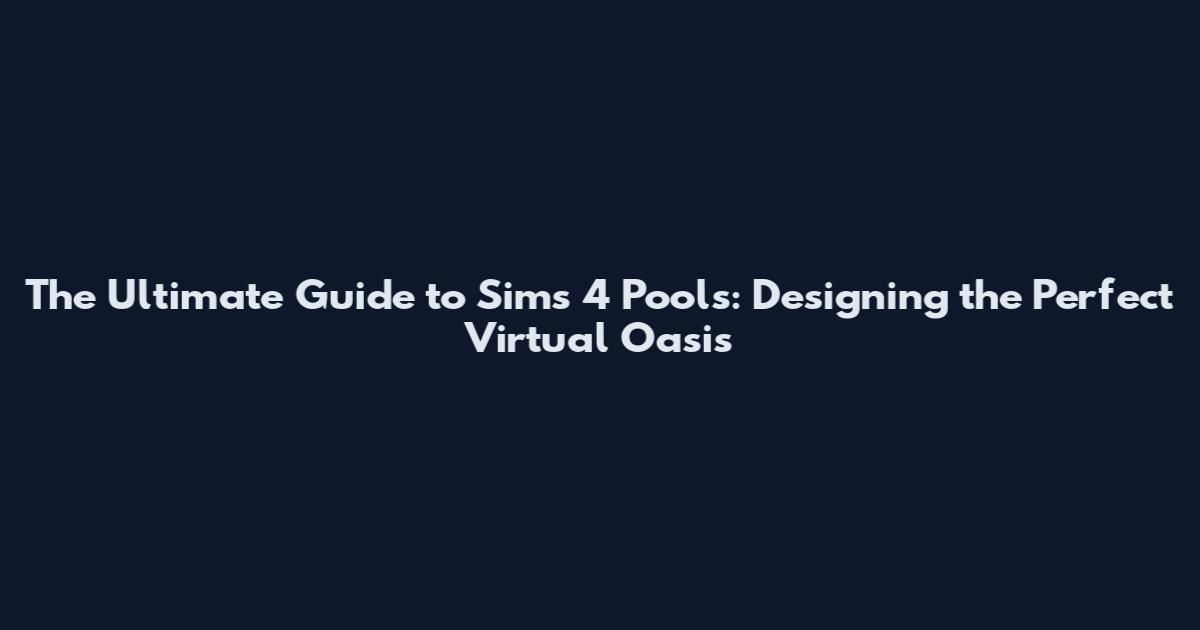 The Ultimate Guide to Sims 4 Pools: Designing the Perfect Virtual Oasis