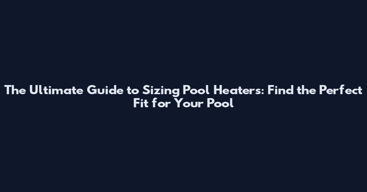 The Ultimate Guide to Sizing Pool Heaters: Find the Perfect Fit for Your Pool