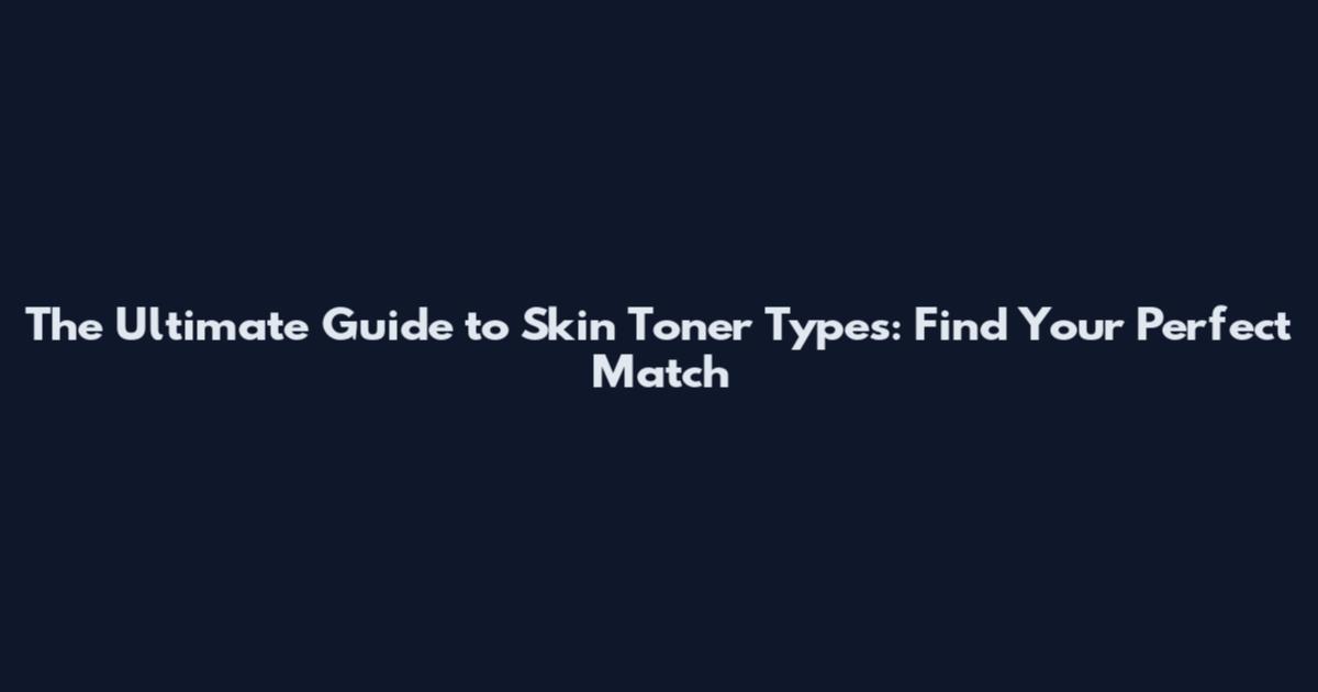 The Ultimate Guide to Skin Toner Types: Find Your Perfect Match
