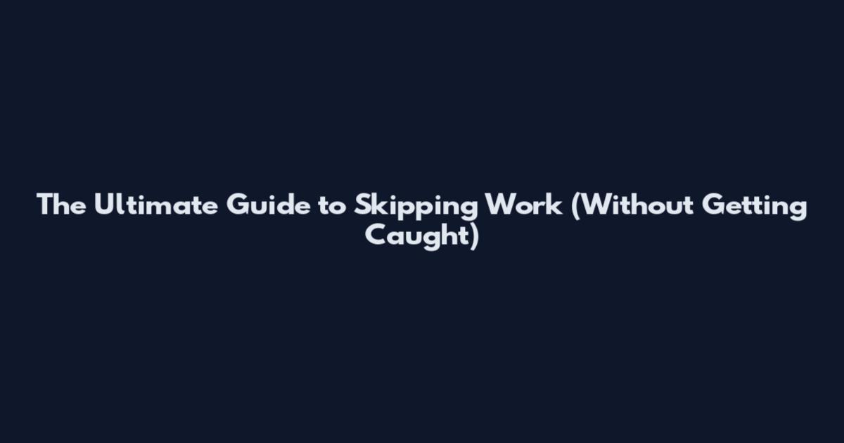 The Ultimate Guide to Skipping Work (Without Getting Caught)