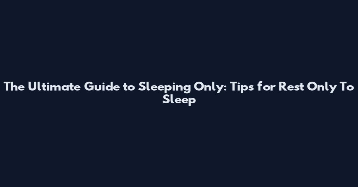 The Ultimate Guide to Sleeping Only: Tips for Rest Only To Sleep