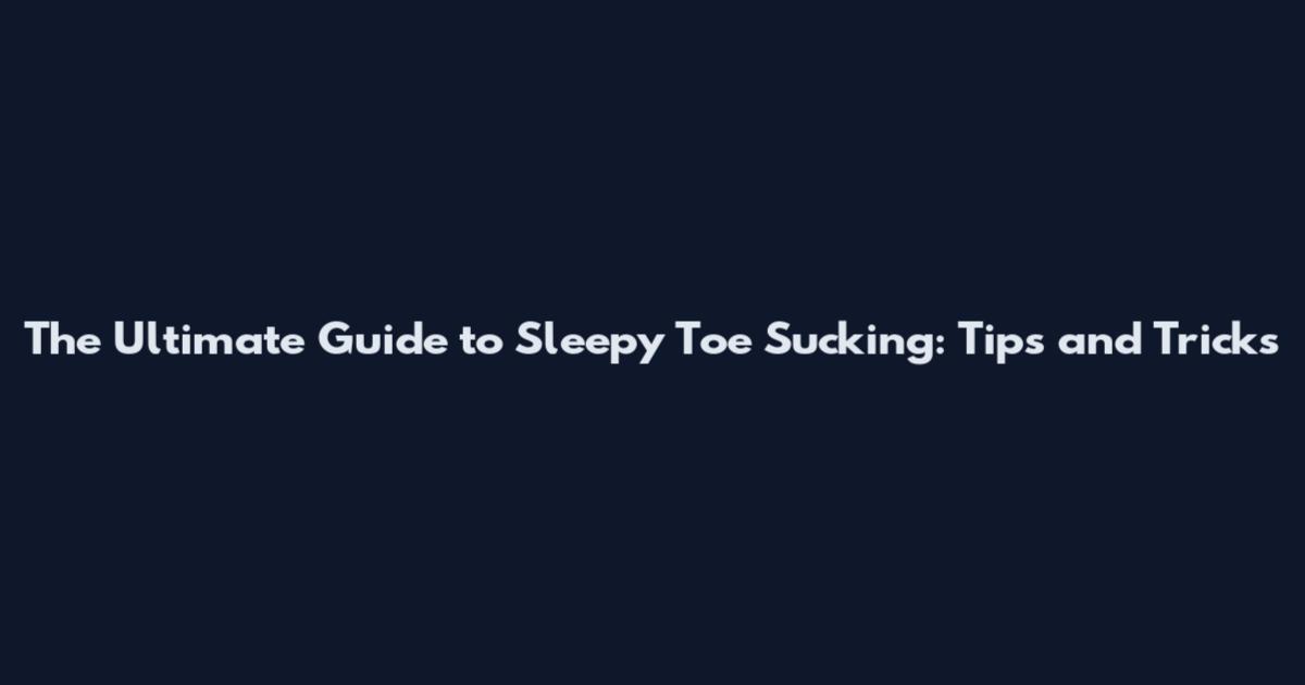 The Ultimate Guide to Sleepy Toe Sucking: Tips and Tricks