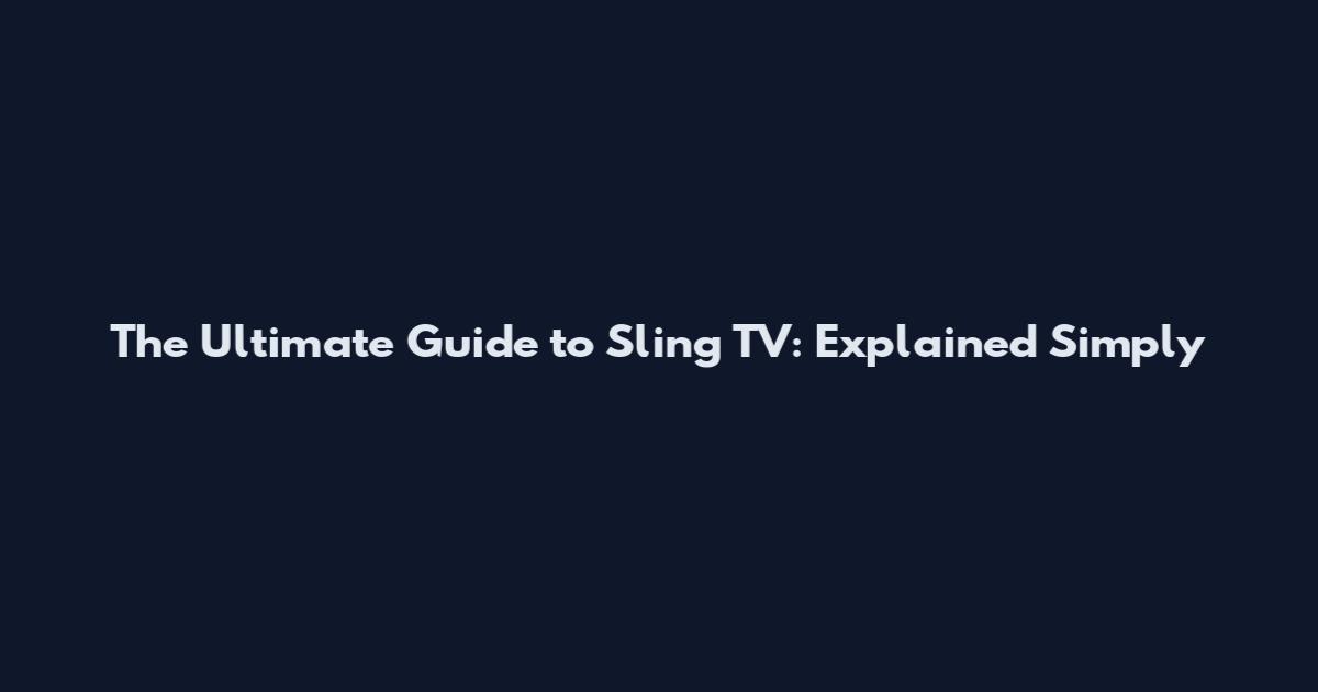 The Ultimate Guide to Sling TV: Explained Simply