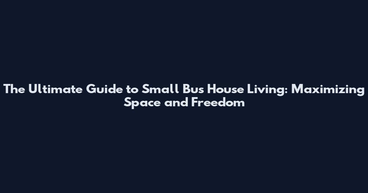 The Ultimate Guide to Small Bus House Living: Maximizing Space and Freedom