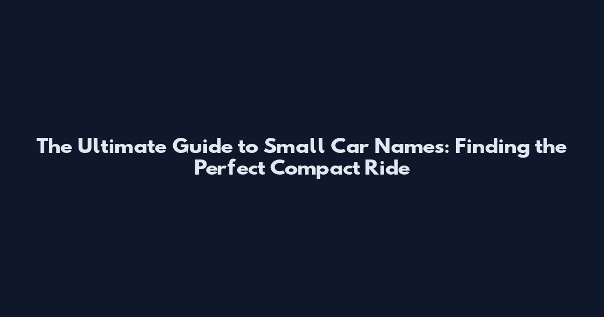 The Ultimate Guide to Small Car Names: Finding the Perfect Compact Ride