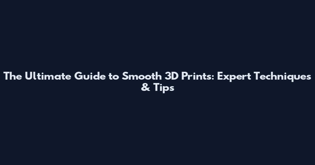 The Ultimate Guide to Smooth 3D Prints: Expert Techniques & Tips