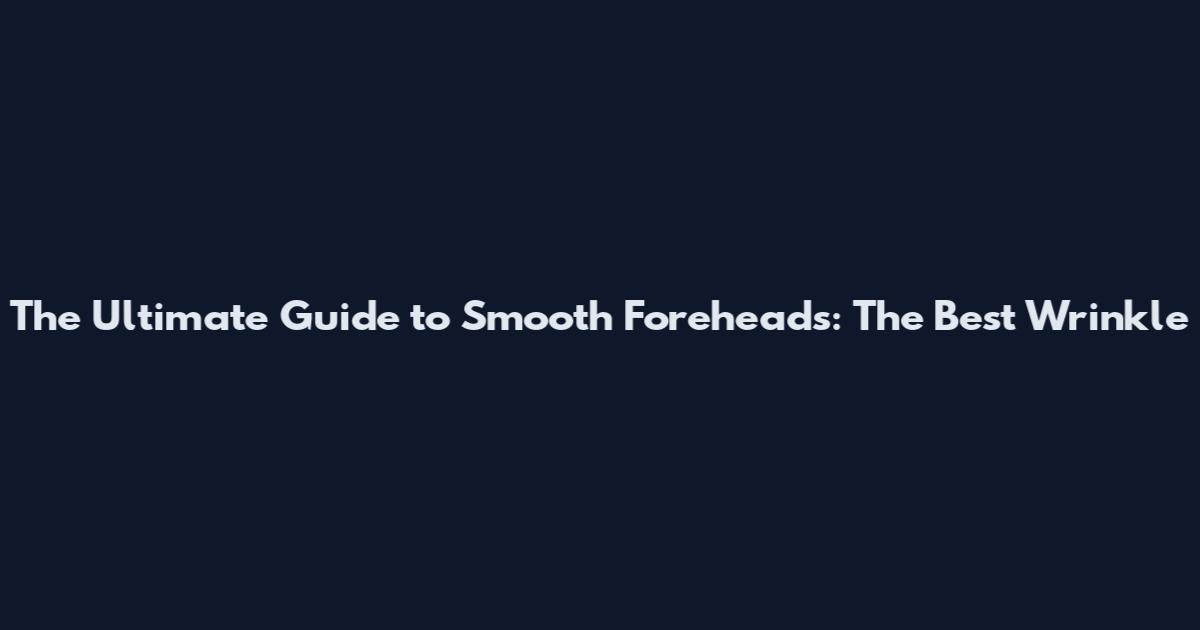 The Ultimate Guide to Smooth Foreheads: The Best Wrinkle